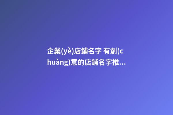 企業(yè)店鋪名字 有創(chuàng)意的店鋪名字推薦-第1張-公司起名-玄機(jī)派